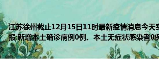 江苏徐州截止12月15日11时最新疫情消息今天实时数据通报:新增本土确诊病例0例、本土无症状感染者0例