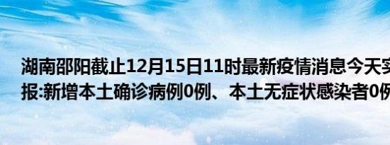 湖南邵阳截止12月15日11时最新疫情消息今天实时数据通报:新增本土确诊病例0例、本土无症状感染者0例