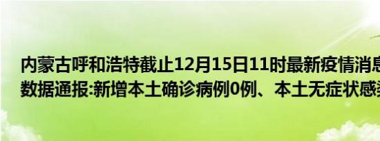 内蒙古呼和浩特截止12月15日11时最新疫情消息今天实时数据通报:新增本土确诊病例0例、本土无症状感染者0例