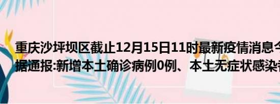 重庆沙坪坝区截止12月15日11时最新疫情消息今天实时数据通报:新增本土确诊病例0例、本土无症状感染者0例