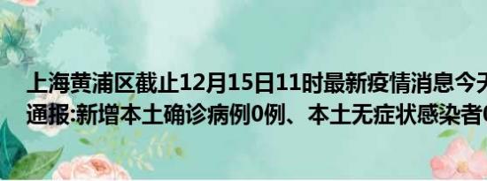 上海黄浦区截止12月15日11时最新疫情消息今天实时数据通报:新增本土确诊病例0例、本土无症状感染者0例