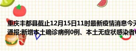 重庆丰都县截止12月15日11时最新疫情消息今天实时数据通报:新增本土确诊病例0例、本土无症状感染者0例