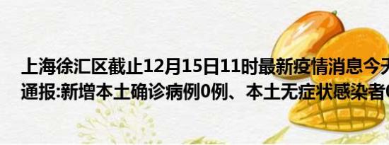 上海徐汇区截止12月15日11时最新疫情消息今天实时数据通报:新增本土确诊病例0例、本土无症状感染者0例