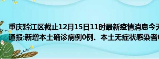 重庆黔江区截止12月15日11时最新疫情消息今天实时数据通报:新增本土确诊病例0例、本土无症状感染者0例