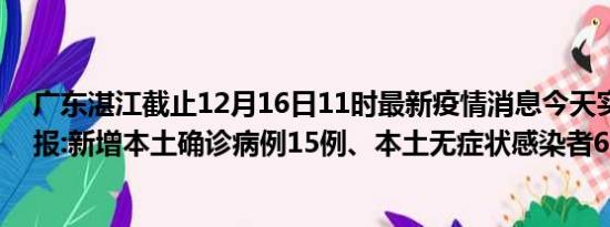 广东湛江截止12月16日11时最新疫情消息今天实时数据通报:新增本土确诊病例15例、本土无症状感染者6例