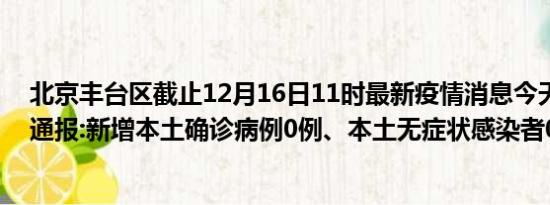 北京丰台区截止12月16日11时最新疫情消息今天实时数据通报:新增本土确诊病例0例、本土无症状感染者0例