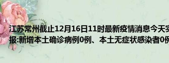 江苏常州截止12月16日11时最新疫情消息今天实时数据通报:新增本土确诊病例0例、本土无症状感染者0例