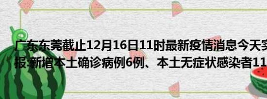 广东东莞截止12月16日11时最新疫情消息今天实时数据通报:新增本土确诊病例6例、本土无症状感染者118例