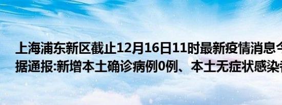 上海浦东新区截止12月16日11时最新疫情消息今天实时数据通报:新增本土确诊病例0例、本土无症状感染者0例