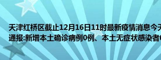 天津红桥区截止12月16日11时最新疫情消息今天实时数据通报:新增本土确诊病例0例、本土无症状感染者0例