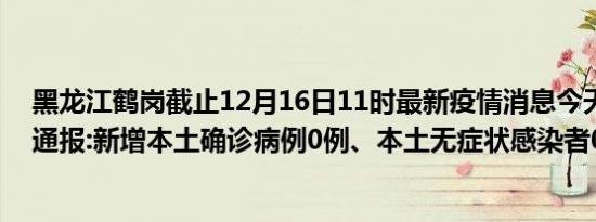 黑龙江鹤岗截止12月16日11时最新疫情消息今天实时数据通报:新增本土确诊病例0例、本土无症状感染者0例