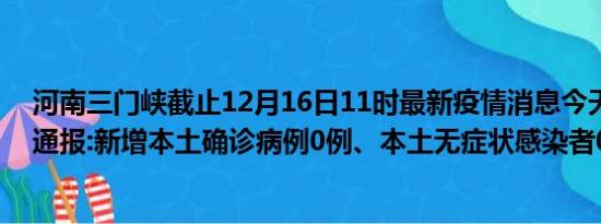 河南三门峡截止12月16日11时最新疫情消息今天实时数据通报:新增本土确诊病例0例、本土无症状感染者0例