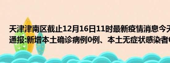 天津津南区截止12月16日11时最新疫情消息今天实时数据通报:新增本土确诊病例0例、本土无症状感染者0例