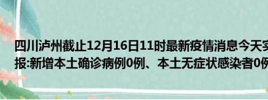 四川泸州截止12月16日11时最新疫情消息今天实时数据通报:新增本土确诊病例0例、本土无症状感染者0例