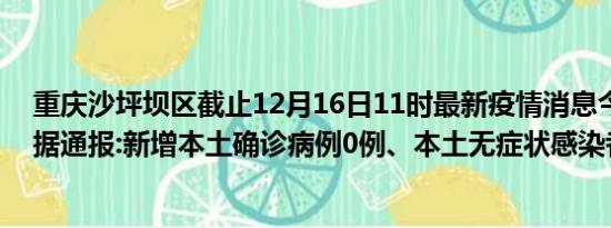 重庆沙坪坝区截止12月16日11时最新疫情消息今天实时数据通报:新增本土确诊病例0例、本土无症状感染者0例