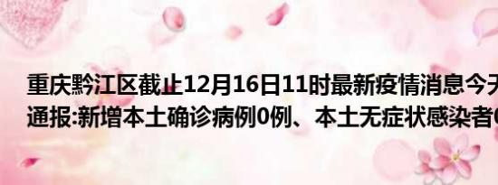 重庆黔江区截止12月16日11时最新疫情消息今天实时数据通报:新增本土确诊病例0例、本土无症状感染者0例