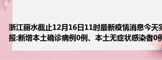 浙江丽水截止12月16日11时最新疫情消息今天实时数据通报:新增本土确诊病例0例、本土无症状感染者0例