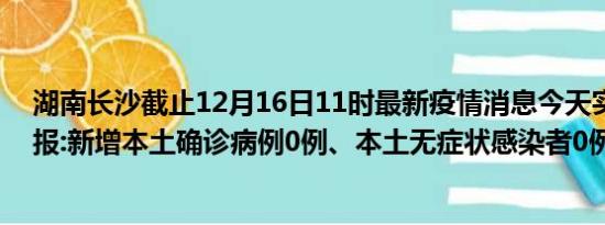 湖南长沙截止12月16日11时最新疫情消息今天实时数据通报:新增本土确诊病例0例、本土无症状感染者0例