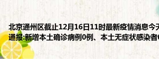 北京通州区截止12月16日11时最新疫情消息今天实时数据通报:新增本土确诊病例0例、本土无症状感染者0例