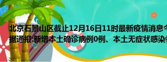 北京石景山区截止12月16日11时最新疫情消息今天实时数据通报:新增本土确诊病例0例、本土无症状感染者0例