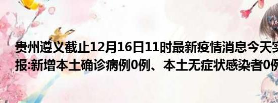 贵州遵义截止12月16日11时最新疫情消息今天实时数据通报:新增本土确诊病例0例、本土无症状感染者0例