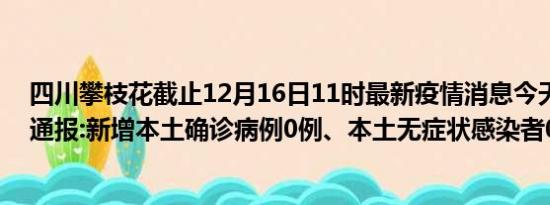 四川攀枝花截止12月16日11时最新疫情消息今天实时数据通报:新增本土确诊病例0例、本土无症状感染者0例