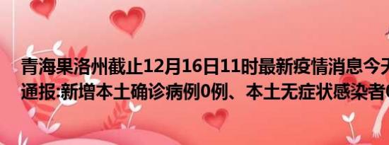 青海果洛州截止12月16日11时最新疫情消息今天实时数据通报:新增本土确诊病例0例、本土无症状感染者0例