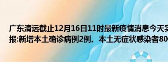 广东清远截止12月16日11时最新疫情消息今天实时数据通报:新增本土确诊病例2例、本土无症状感染者80例