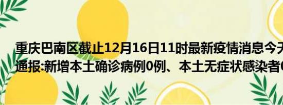 重庆巴南区截止12月16日11时最新疫情消息今天实时数据通报:新增本土确诊病例0例、本土无症状感染者0例