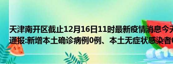 天津南开区截止12月16日11时最新疫情消息今天实时数据通报:新增本土确诊病例0例、本土无症状感染者0例