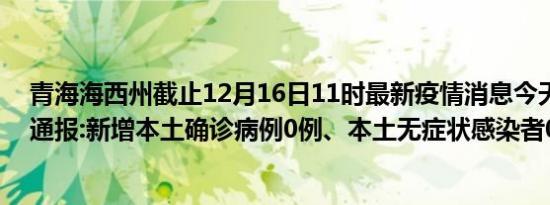 青海海西州截止12月16日11时最新疫情消息今天实时数据通报:新增本土确诊病例0例、本土无症状感染者0例