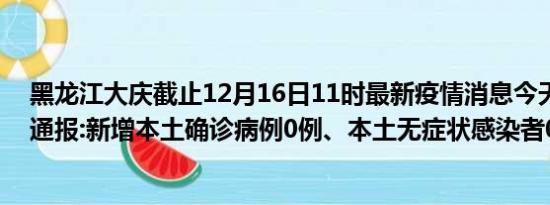 黑龙江大庆截止12月16日11时最新疫情消息今天实时数据通报:新增本土确诊病例0例、本土无症状感染者0例