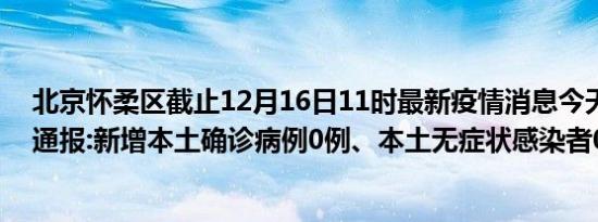 北京怀柔区截止12月16日11时最新疫情消息今天实时数据通报:新增本土确诊病例0例、本土无症状感染者0例