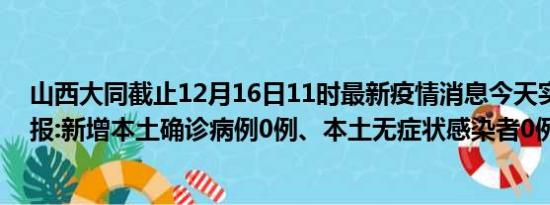 山西大同截止12月16日11时最新疫情消息今天实时数据通报:新增本土确诊病例0例、本土无症状感染者0例