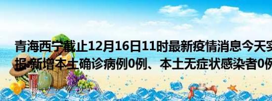 青海西宁截止12月16日11时最新疫情消息今天实时数据通报:新增本土确诊病例0例、本土无症状感染者0例