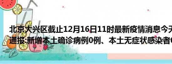 北京大兴区截止12月16日11时最新疫情消息今天实时数据通报:新增本土确诊病例0例、本土无症状感染者0例