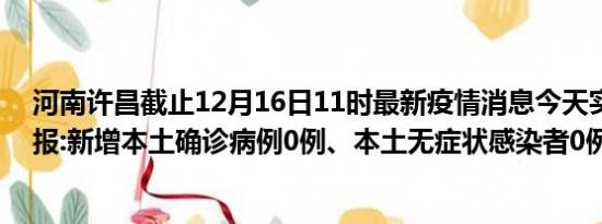 河南许昌截止12月16日11时最新疫情消息今天实时数据通报:新增本土确诊病例0例、本土无症状感染者0例