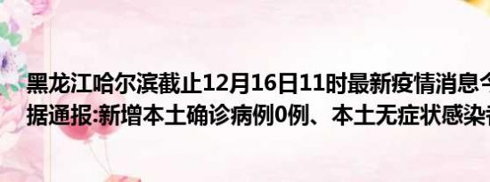 黑龙江哈尔滨截止12月16日11时最新疫情消息今天实时数据通报:新增本土确诊病例0例、本土无症状感染者0例