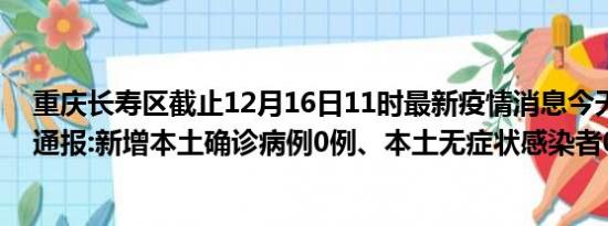 重庆长寿区截止12月16日11时最新疫情消息今天实时数据通报:新增本土确诊病例0例、本土无症状感染者0例