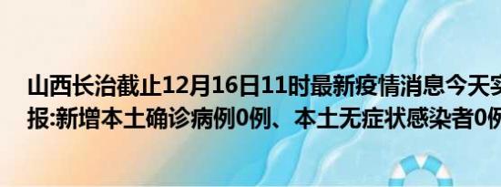 山西长治截止12月16日11时最新疫情消息今天实时数据通报:新增本土确诊病例0例、本土无症状感染者0例