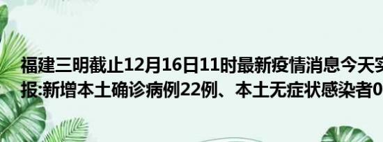 福建三明截止12月16日11时最新疫情消息今天实时数据通报:新增本土确诊病例22例、本土无症状感染者0例