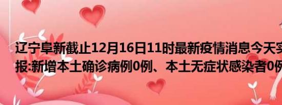 辽宁阜新截止12月16日11时最新疫情消息今天实时数据通报:新增本土确诊病例0例、本土无症状感染者0例