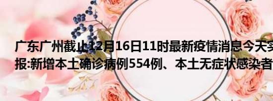 广东广州截止12月16日11时最新疫情消息今天实时数据通报:新增本土确诊病例554例、本土无症状感染者741例