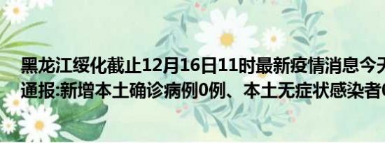 黑龙江绥化截止12月16日11时最新疫情消息今天实时数据通报:新增本土确诊病例0例、本土无症状感染者0例