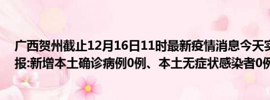 广西贺州截止12月16日11时最新疫情消息今天实时数据通报:新增本土确诊病例0例、本土无症状感染者0例