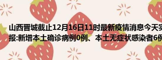 山西晋城截止12月16日11时最新疫情消息今天实时数据通报:新增本土确诊病例0例、本土无症状感染者6例