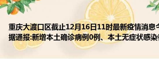 重庆大渡口区截止12月16日11时最新疫情消息今天实时数据通报:新增本土确诊病例0例、本土无症状感染者0例