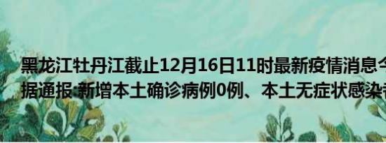 黑龙江牡丹江截止12月16日11时最新疫情消息今天实时数据通报:新增本土确诊病例0例、本土无症状感染者0例