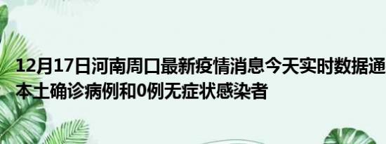 12月17日河南周口最新疫情消息今天实时数据通报:新增0例本土确诊病例和0例无症状感染者