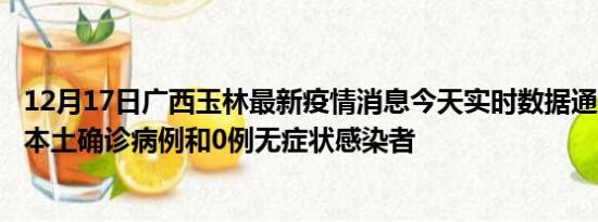 12月17日广西玉林最新疫情消息今天实时数据通报:新增0例本土确诊病例和0例无症状感染者